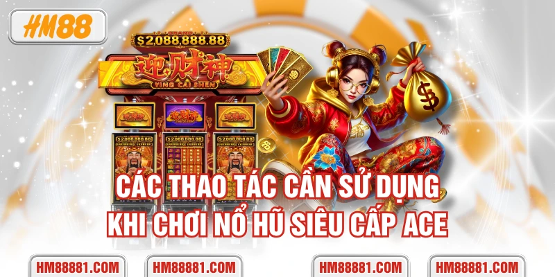 Các thao tác cần sử dụng khi chơi nổ hũ Siêu Cấp ACE
