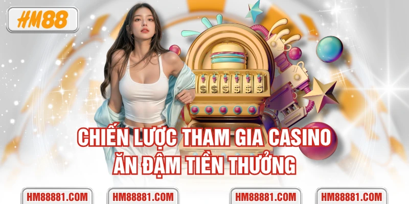 Chiến lược tham gia casino ăn đậm tiền thưởng