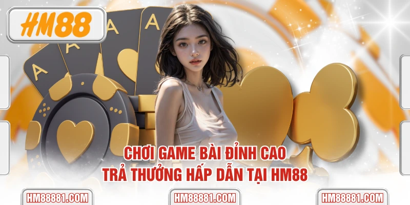Chơi Game Bài Đỉnh Cao, Trả Thưởng Hấp Dẫn Tại HM88