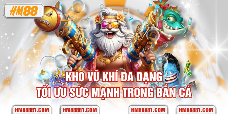 Kho vũ khí đa dạng, tối ưu sức mạnh trong bắn cá